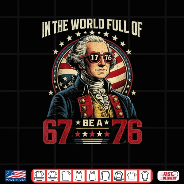In The World Full of 67 to Be A 76 George Washington 67 Meme Shirt 4 Design In The World Full of 67 to Be A 76 George Washington 67 Meme Shirt