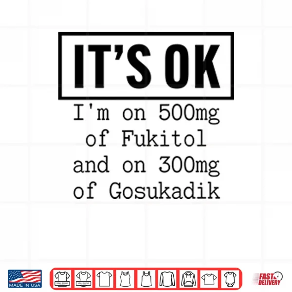 Design Its OK Im On 500mg Of Fukitol And On 300mg Of Gosukadik Shirt