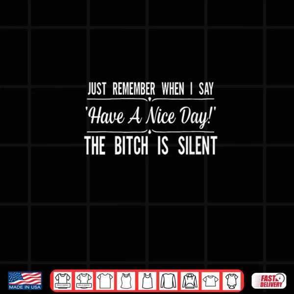 Design Just Remember When I Say Have A Nice Day The Bitch is Silent Shirt