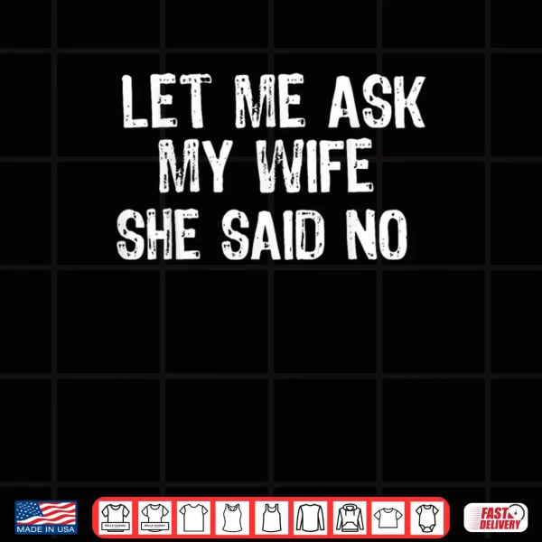Design Let Me Ask My Wife, She Said No Funny Saying Shirt