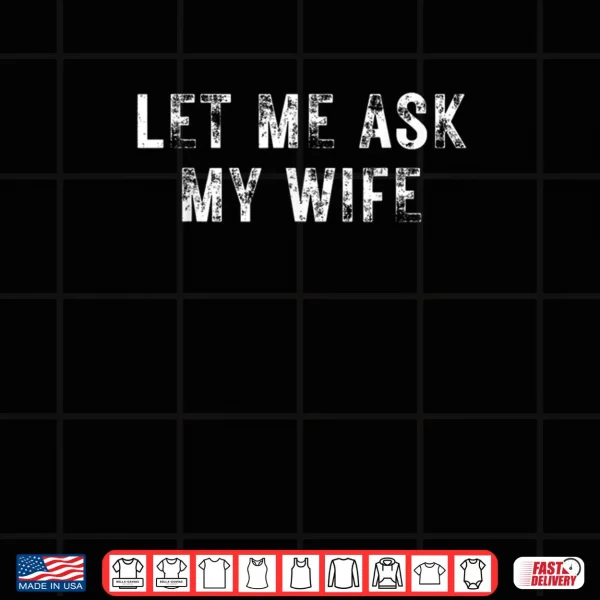 Design Let Me Ask My Wife She Said No Funny Saying Vintage Shirt