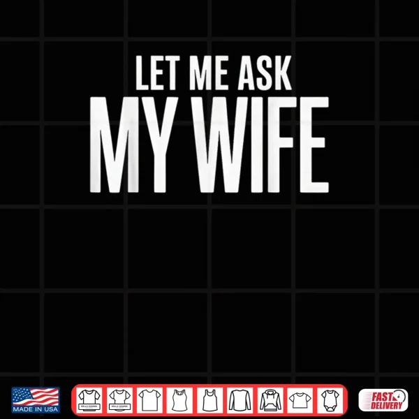 Design Let Me Ask My Wife She Said No Husband Shirt 1