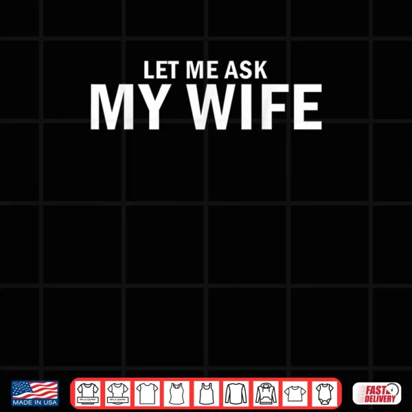 Design Let Me Ask My Wife She Said No Husband Shirt