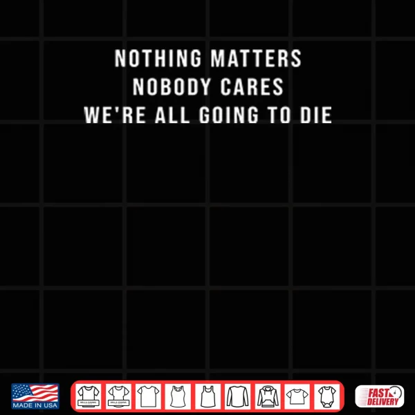 Design Nothing Matters Nobody Cares Were All Going To Die Shirt