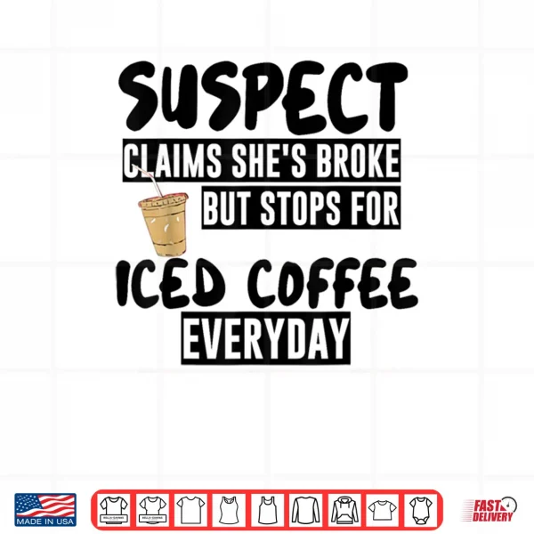 Suspect Claims Shes Broke But Stops for Iced Coffee Everyday Shirt 3 Design Suspect Claims Shes Broke But Stops for Iced Coffee Everyday Shirt
