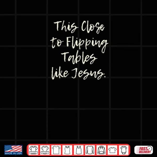 Design This Close To Flipping Tables Like Jesus Shirt