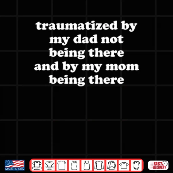 Design Traumatized By My Dad Not Being There And By My Mom Being There Shirt