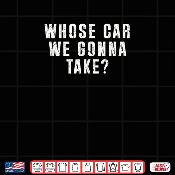 Design Whose Car We Gonna Take Out on The Town Friend Road Trip Shirt