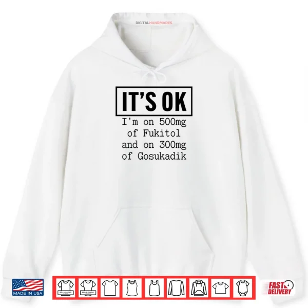 Hoodie Its OK Im On 500mg Of Fukitol And On 300mg Of Gosukadik Shirt