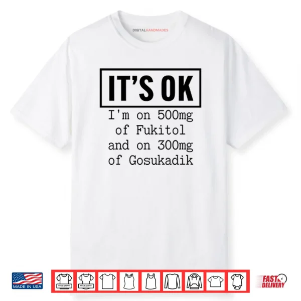 It’s OK I’m On 500mg Of Fukitol And On 300mg Of Gosukadik Shirt