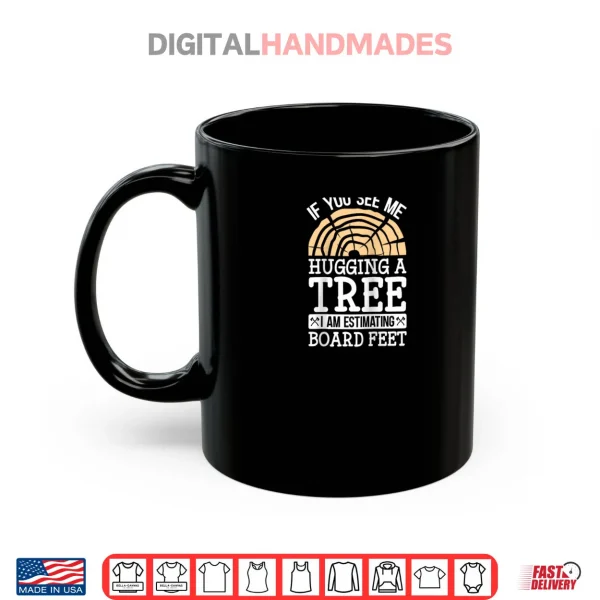 If You See Me Hugging A Tree I'm Estimating Board Feet Shirt 3 Mug If You See Me Hugging A Tree Im Estimating Board Feet Shirt