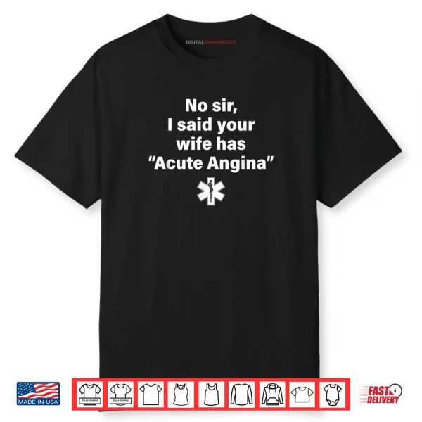 No Sir I Said Your Wife Has Acute Angina Shirt