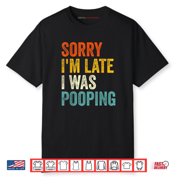 Sorry I’m Late I was Pooping Shirt