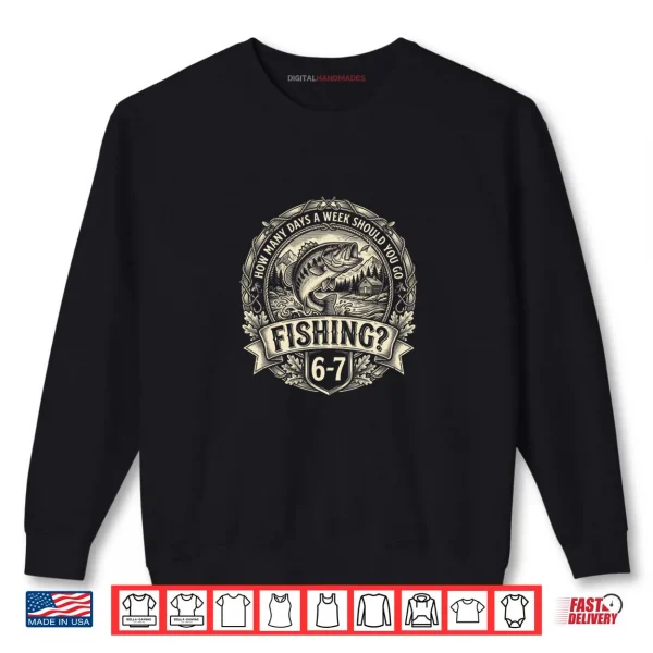 Sweatshirt 67 Meme How Many Days A Week Should You Go Fishing 6 7 Shirt