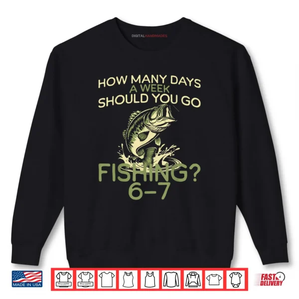 Sweatshirt How Many Days A Week Should You Go Fishing 6 7 Shirt