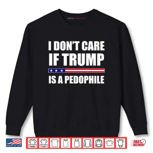 I Don’t Care If Trump Is A Pedophile Shirt 1 Sweatshirt I Dont Care If Trump Is A Pedophile Shirt