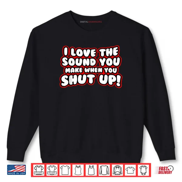 Sweatshirt I Love The Sound You Make When You Shut Up Shirt