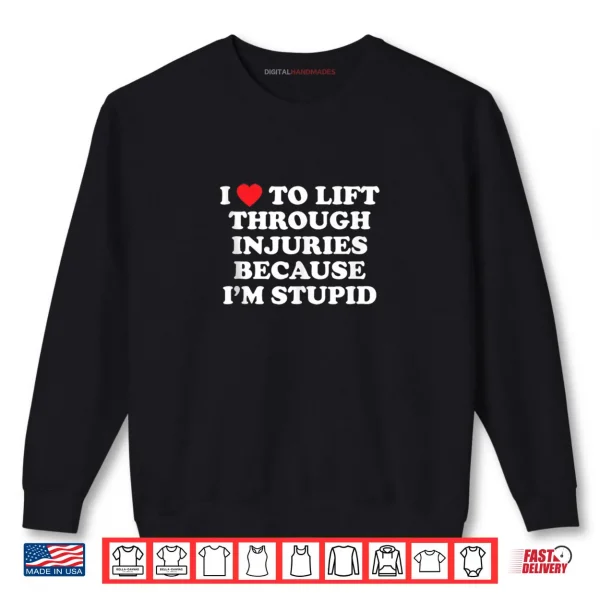 I Love to Lift Through Injuries Because I'm Stupid Shirt 1 Sweatshirt I Love to Lift Through Injuries Because Im Stupid Shirt