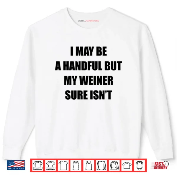 I May Be A Handful But My Weiner Sure Isn’t Shirt 1 Sweatshirt I May Be A Handful But My Weiner Sure Isnt Shirt