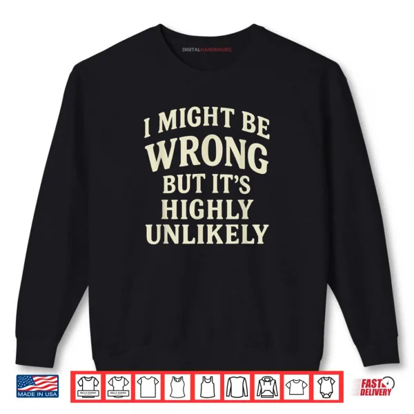 I Might Be Wrong But It's Highly Unlikely Sarcastic Novelty Shirt 1 Sweatshirt I Might Be Wrong But Its Highly Unlikely Sarcastic Novelty Shirt