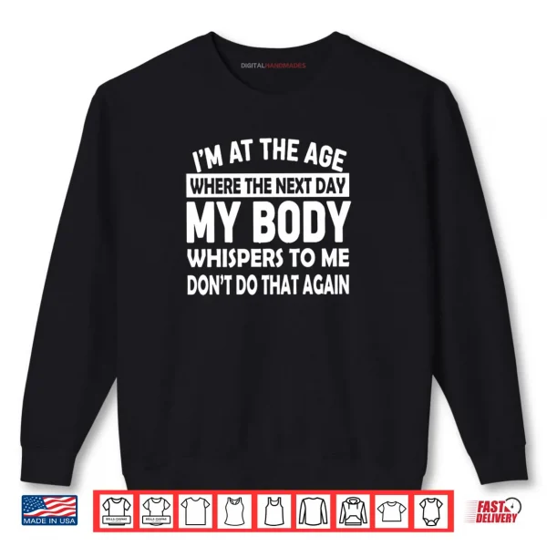 I'm At The Age Where The Next Day My Body Whispers to Me Shirt 1 Sweatshirt Im At The Age Where The Next Day My Body Whispers to Me Shirt
