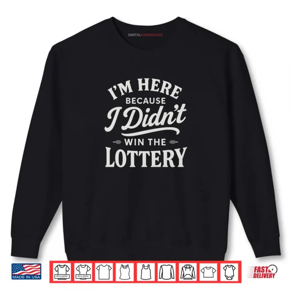 I'm Here Because I Didn't Win The Lottery Funny Work Shirt 1 Sweatshirt Im Here Because I Didnt Win The Lottery Funny Work Shirt