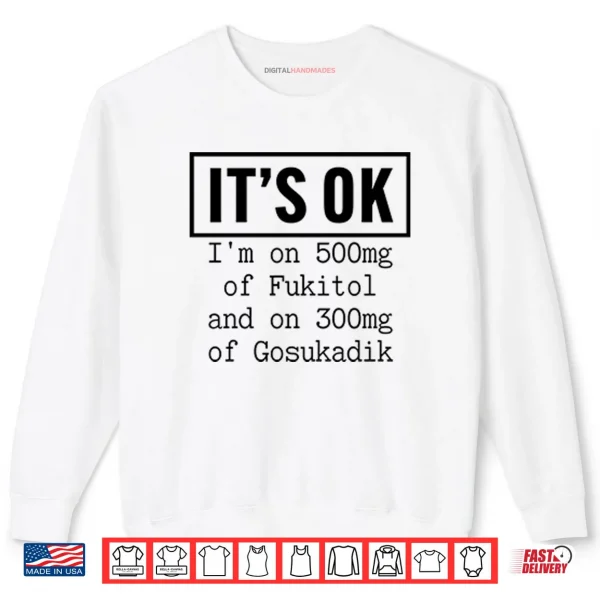 Sweatshirt Its OK Im On 500mg Of Fukitol And On 300mg Of Gosukadik Shirt