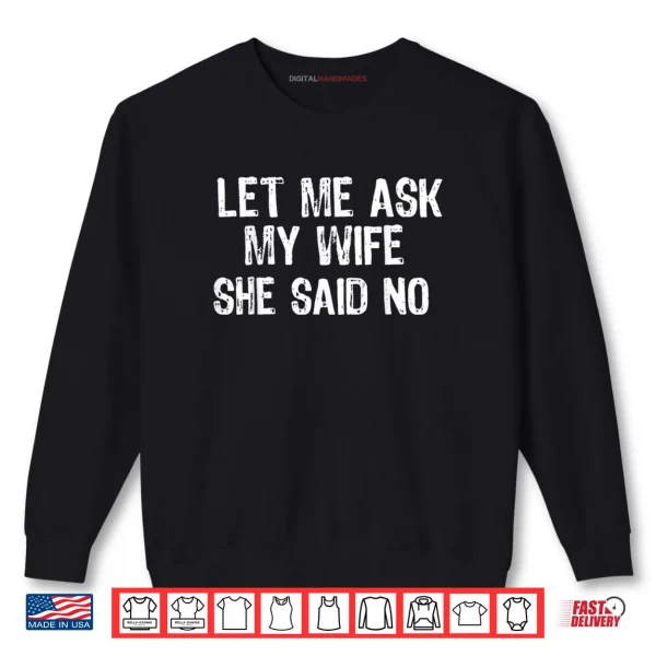 Sweatshirt Let Me Ask My Wife, She Said No Funny Saying Shirt