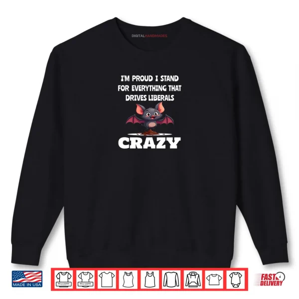 Proud to Stand for Everything That Drives Liberals Crazy Shirt 1 Sweatshirt Proud to Stand for Everything That Drives Liberals Crazy Shirt