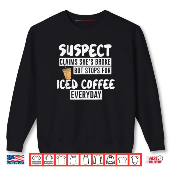 Suspect Claims She's Broke But Stop for Iced Coffee Everyday Shirt 1 Sweatshirt Suspect Claims Shes Broke But Stop for Iced Coffee Everyday Shirt