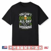 You Can’t Drink All Day If You Don’t Start in The Morning Shirt