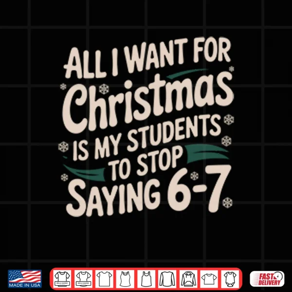 Design All I Want For Christmas Is My Students To Stop Saying 6 7 Shirt 1