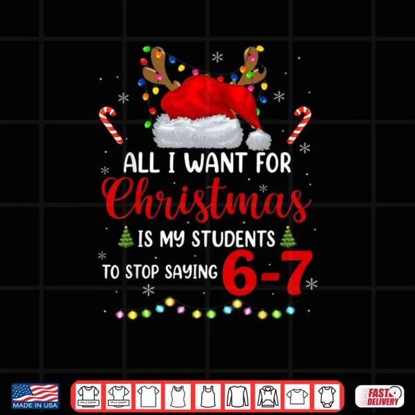 Design All I Want for Christmas is My Students to Stop Saying 6 7 Shirt