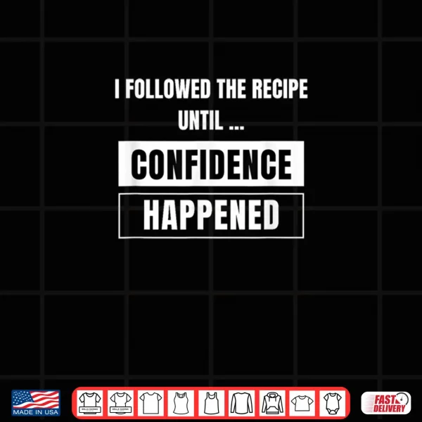 I Followed The Recipe Until Confidence Happened A Bad Cook Shirt 4 Design I Followed The Recipe Until Confidence Happened A Bad Cook Shirt
