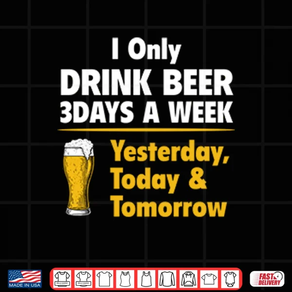 Design I Only Drink Beer 3 Days A Week Yesterday Today Tomorrow Shirt