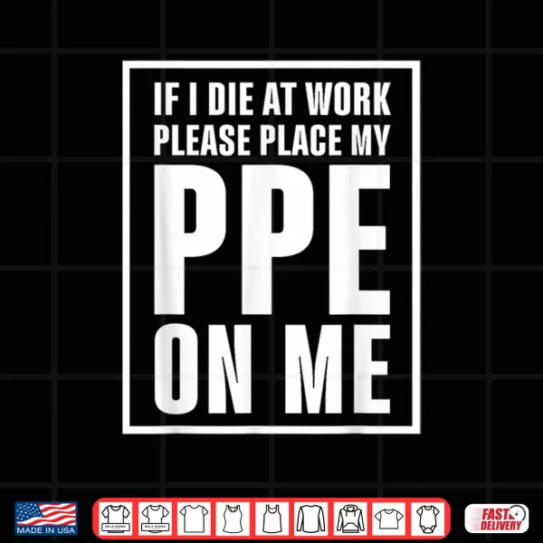 Design If I Die at Work Please Place My PPE On Me Shirt