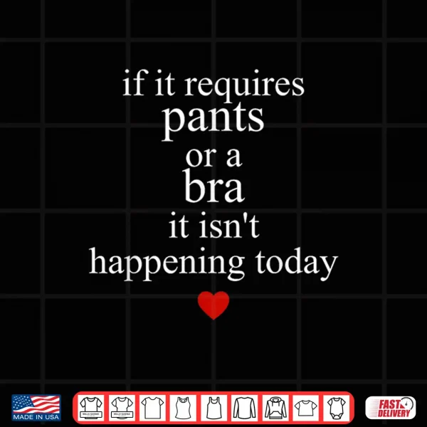 Design If It Requires Pants Or A Bra It Isnt Happening to Day Shirt