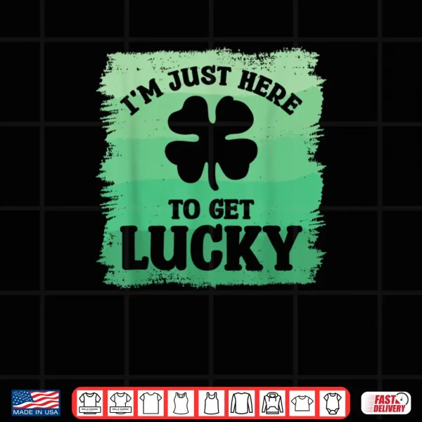 Design Im Just Here To Get Lucky St. Patricks Shamrock Clover Shirt