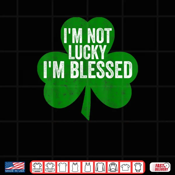 I'm Not Lucky I'm Blessed Shirt Saint Patrick's Day Gift Shirt 4 Design Im Not Lucky Im Blessed Shirt Saint Patricks Day Gift Shirt