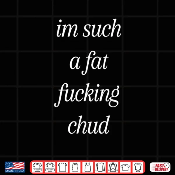 Design Im Such A Fat Fucking Chud Quote Self Deprecating Shirt
