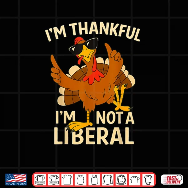 Design Im Thankful Im Not A Liberal Funny Thanksgiving Shirt
