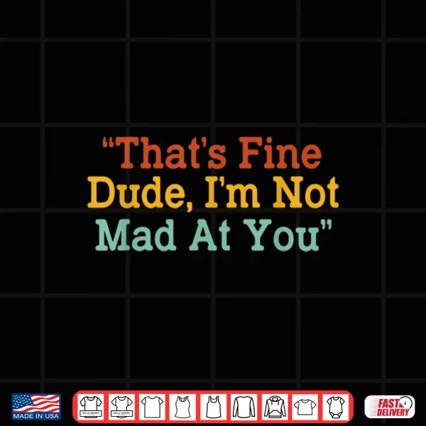 Design Thats Fine Dude Im Not Mad at You Funny Shirt 1