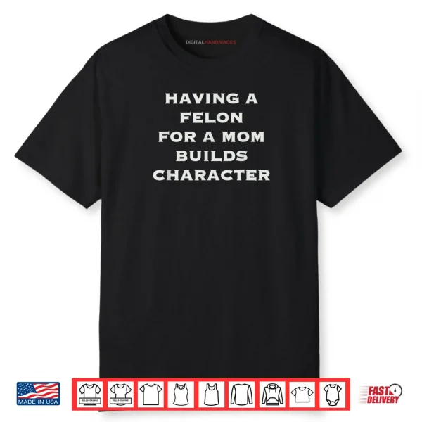 Having A Felon For A Mom Builds Character Shirt