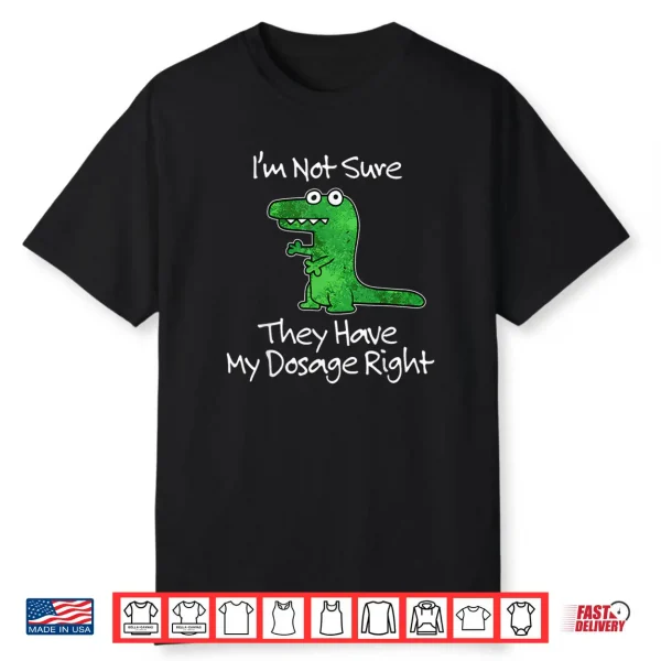 I’m Not Sure They Have My Dosage Right Funny Meme Quote Shirt