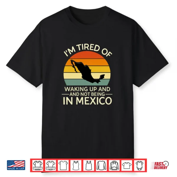 I’m Tired of Waking Up and Not Being in Mexico Shirt
