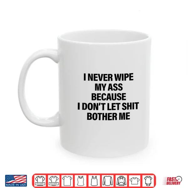 Mug I Never Wipe My Ass Because I Dont Let Shit Bother Me Funny Shirt