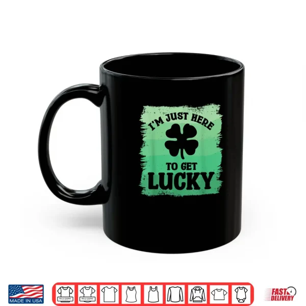 Mug Im Just Here To Get Lucky St. Patricks Shamrock Clover Shirt