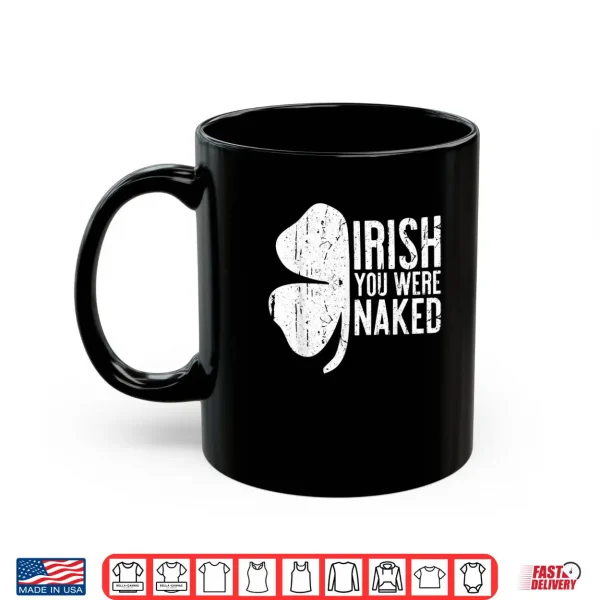 Mug Irish You Were Naked Shirt Saint Patricks Day Gift Shirt