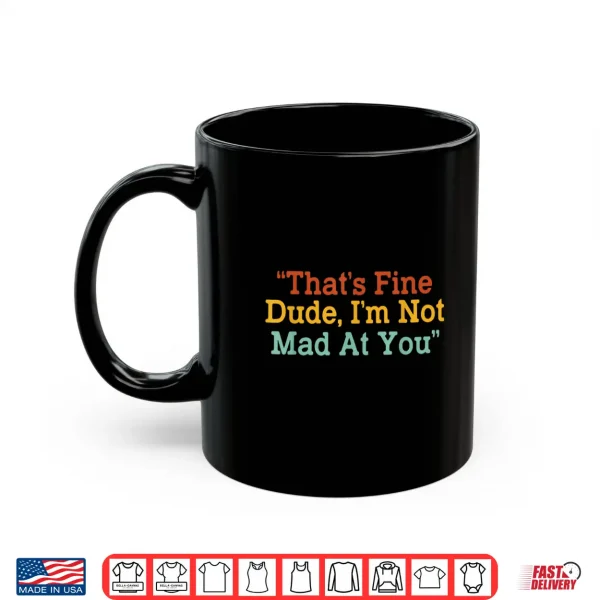 Mug Thats Fine Dude Im Not Mad at You Funny Shirt 1