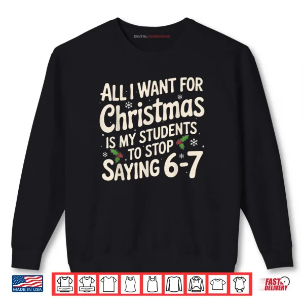Sweatshirt All I Want For Christmas Is My Students To Stop Saying 6 7 Shirt